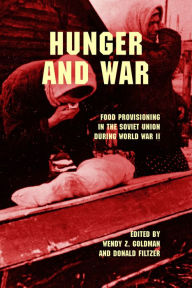Title: Hunger and War: Food Provisioning in the Soviet Union during World War II, Author: Wendy Z. Goldman