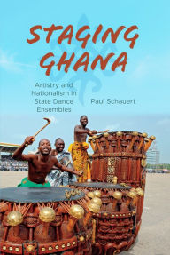 Title: Staging Ghana: Artistry and Nationalism in State Dance Ensembles, Author: Paul Schauert