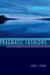 Title: Pragmatic Fashions: Pluralism, Democracy, Relativism, and the Absurd, Author: John J. Stuhr