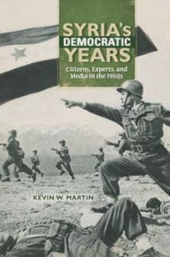 Title: Syria's Democratic Years: Citizens, Experts, and Media in the 1950s, Author: Kevin W. Martin