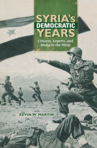 Title: Syria's Democratic Years: Citizens, Experts, and Media in the 1950s, Author: Kevin W. Martin