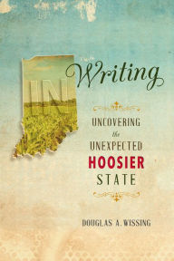 Title: IN Writing: Uncovering the Unexpected Hoosier State, Author: Douglas A. Wissing