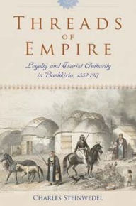 Title: Threads of Empire: Loyalty and Tsarist Authority in Bashkiria, 1552-1917, Author: Charles R. Steinwedel