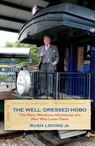 Title: The Well-Dressed Hobo: The Many Wondrous Adventures of a Man Who Loves Trains, Author: Rush Loving Jr.