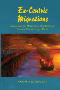 Title: Ex-Centric Migrations: Europe and the Maghreb in Mediterranean Cinema, Literature, and Music, Author: Hakim Abderrezak