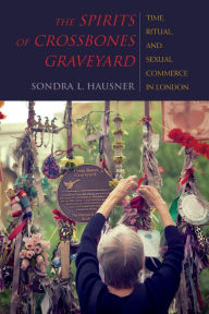 Title: The Spirits of Crossbones Graveyard: Time, Ritual, and Sexual Commerce in London, Author: Sondra L. Hausner