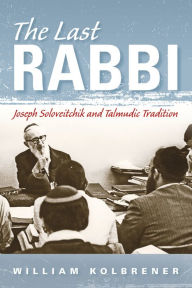 Title: The Last Rabbi: Joseph Soloveitchik and Talmudic Tradition, Author: William Kolbrener