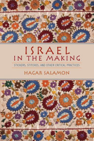 Title: Israel in the Making: Stickers, Stitches, and Other Critical Practices, Author: Hagar Salamon