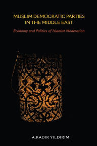 Title: Muslim Democratic Parties in the Middle East: Economy and Politics of Islamist Moderation, Author: A. Kadir Yildirim