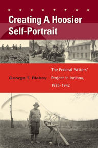 Title: Creating A Hoosier Self-Portrait: The Federal Writers' Project in Indiana, 1935-1942, Author: George T. Blakey