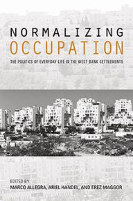 Title: Normalizing Occupation: The Politics of Everyday Life in the West Bank Settlements, Author: Ariel Handel