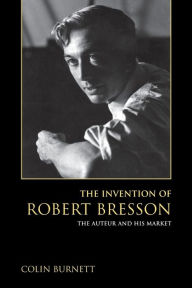 Title: The Invention of Robert Bresson: The Auteur and His Market, Author: Colin Burnett