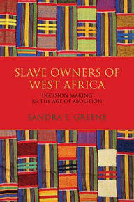 Title: Slave Owners of West Africa: Decision Making in the Age of Abolition, Author: Sandra E. Greene