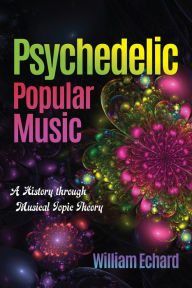 Title: Psychedelic Popular Music: A History through Musical Topic Theory, Author: William Echard