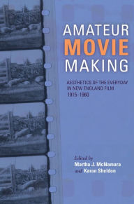 Title: Amateur Movie Making: Aesthetics of the Everyday in New England Film, 1915-1960, Author: Martha J. McNamara