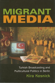 Title: Migrant Media: Turkish Broadcasting and Multicultural Politics in Berlin, Author: Kira Kosnick