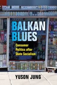 Title: Balkan Blues: Consumer Politics after State Socialism, Author: Yuson Jung