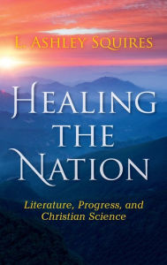 Title: Healing the Nation: Literature, Progress, and Christian Science, Author: L. Ashley Squires