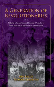 Title: A Generation of Revolutionaries: Nikolai Charushin and Russian Populism from the Great Reforms to Perestroika, Author: Ben Eklof