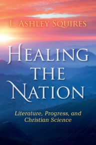 Title: Healing the Nation: Literature, Progress, and Christian Science, Author: L. Ashley Squires