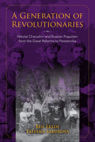 Title: A Generation of Revolutionaries: Nikolai Charushin and Russian Populism from the Great Reforms to Perestroika, Author: Ben Eklof