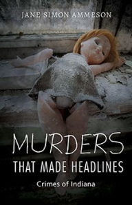 Title: Murders that Made Headlines: Crimes of Indiana, Author: Jane Simon Ammeson