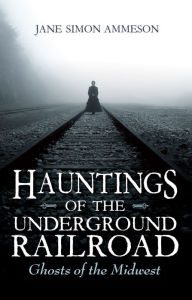 Title: Hauntings of the Underground Railroad: Ghosts of the Midwest, Author: Jane Simon Ammeson