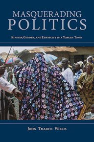 Title: Masquerading Politics: Kinship, Gender, and Ethnicity in a Yoruba Town, Author: John Thabiti Willis