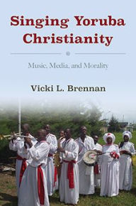 Title: Singing Yoruba Christianity: Music, Media, and Morality, Author: Vicki L. Brennan