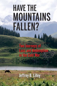 Title: Have the Mountains Fallen?: Two Journeys of Loss and Redemption in the Cold War, Author: Jeffrey B. Lilley