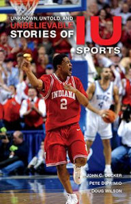 Title: Unknown, Untold, and Unbelievable Stories of IU Sports, Author: John C. Decker