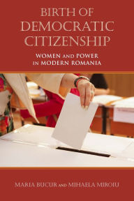 Title: Birth of Democratic Citizenship: Women and Power in Modern Romania, Author: Maria Bucur-Deckard
