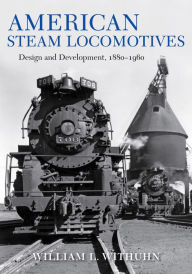 Title: American Steam Locomotives: Design and Development, 1880-1960, Author: William L. Withuhn