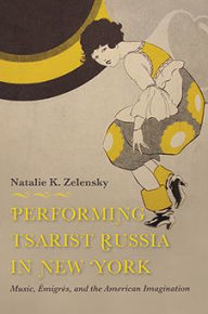Title: Performing Tsarist Russia in New York: Music, migr s, and the American Imagination, Author: Natalie K. Zelensky
