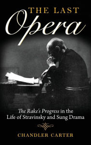 Title: The Last Opera: The Rake's Progress in the Life of Stravinsky and Sung Drama, Author: Chandler Carter