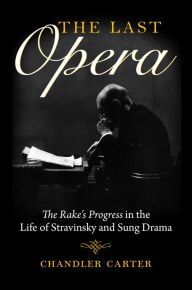 Title: The Last Opera: <I>The Rake's Progress</I> in the Life of Stravinsky and Sung Drama, Author: Chandler Carter