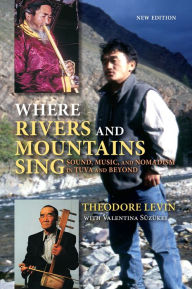 Title: Where Rivers and Mountains Sing: Sound, Music, and Nomadism in Tuva and Beyond, Author: Theodore Levin