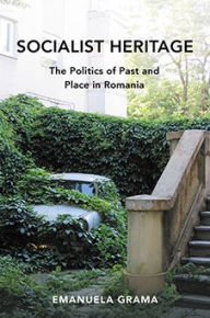 Title: Socialist Heritage: The Politics of Past and Place in Romania, Author: Emanuela Grama