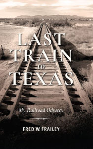 Title: Last Train to Texas: My Railroad Odyssey, Author: Fred W. Frailey