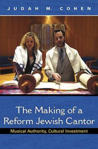 Title: The Making of a Reform Jewish Cantor: Musical Authority, Cultural Investment, Author: Judah M. Cohen