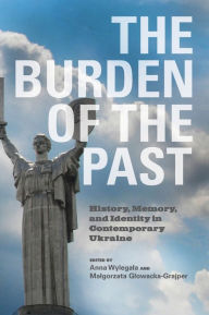 Title: Burden of the Past: History, Memory, and Identity in Contemporary Ukraine, Author: Anne Wylegala