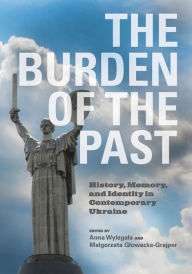 Title: Burden of the Past: History, Memory, and Identity in Contemporary Ukraine, Author: Anne Wylegala