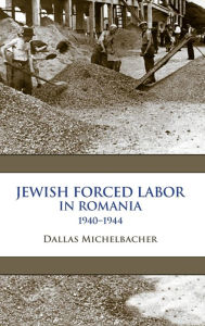 Title: Jewish Forced Labor in Romania, 1940-1944, Author: Dallas Michelbacher