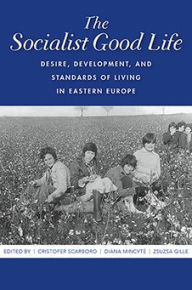Title: The Socialist Good Life: Desire, Development, and Standards of Living in Eastern Europe, Author: Cristofer Scarboro