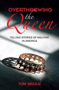 Title: Overthrowing the Queen: Telling Stories of Welfare in America, Author: Tom Mould