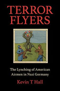 Title: Terror Flyers: The Lynching of American Airmen in Nazi Germany, Author: Kevin T Hall