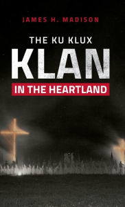 Title: The Ku Klux Klan in the Heartland, Author: James H. Madison