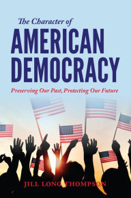 Title: The Character of American Democracy: Preserving Our Past, Protecting Our Future, Author: Jill Long Thompson