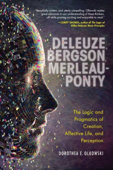 Deleuze, Bergson, Merleau-Ponty: The Logic and Pragmatics of Creation, Affective Life, and Perception