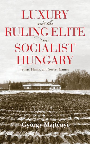 Luxury and the Ruling Elite in Socialist Hungary: Villas, Hunts, and Soccer Games